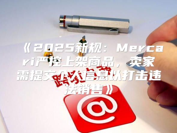 2025新规：Mercari严控上架商品，卖家需提交个人信息以打击违法销售