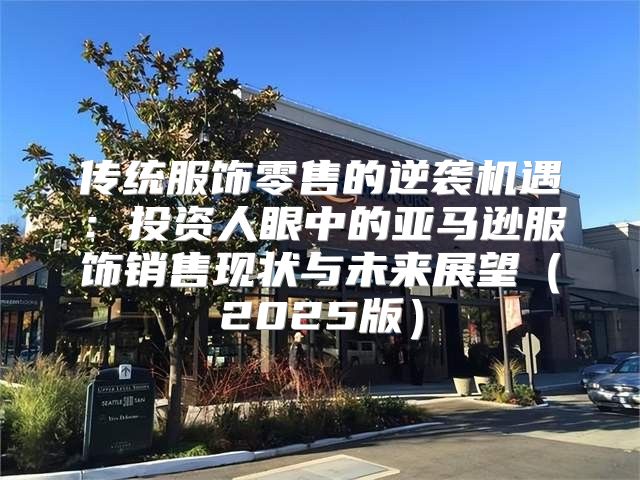 传统服饰零售的逆袭机遇：投资人眼中的亚马逊服饰销售现状与未来展望2025版