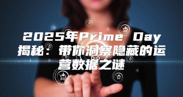 2025年Prime Day揭秘：带你洞察隐藏的运营数据之谜