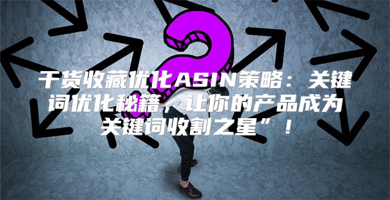 干货收藏优化ASIN策略：关键词优化秘籍，让你的产品成为关键词收割之星”！
