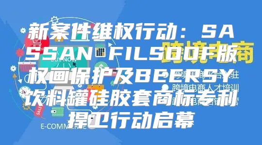 新案件维权行动：SASSAN FILSOOF版权画保护及BEERSY饮料罐硅胶套商标专利捍卫行动启幕