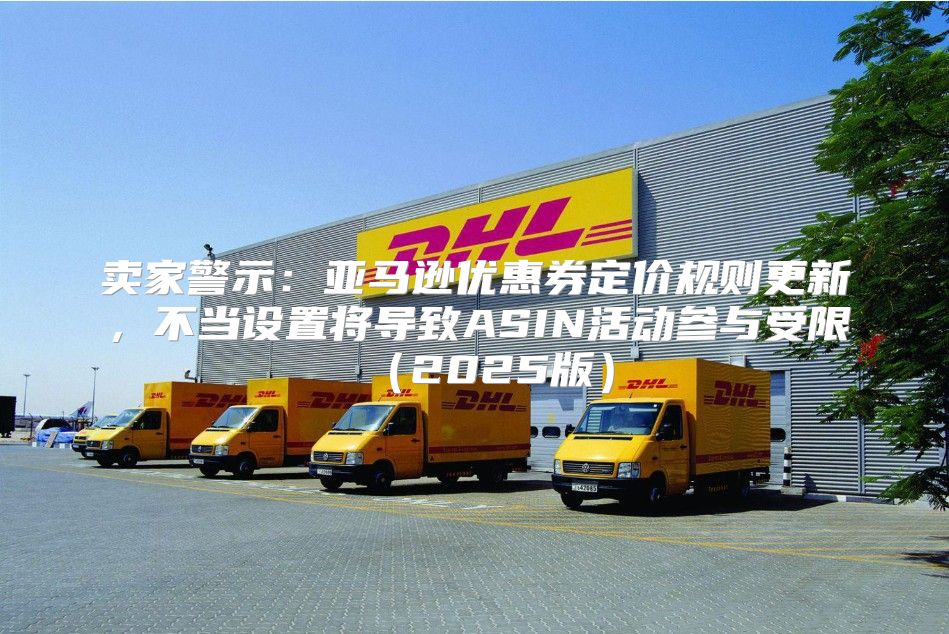 卖家警示：亚马逊优惠券定价规则更新，不当设置将导致ASIN活动参与受限2025版