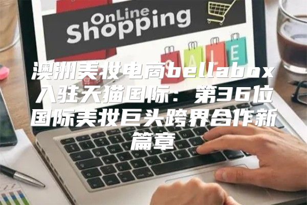 澳洲美妆电商bellabox入驻天猫国际：第36位国际美妆巨头跨界合作新篇章