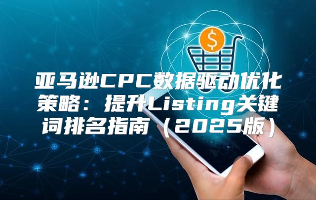 亚马逊CPC数据驱动优化策略：提升Listing关键词排名指南2025版