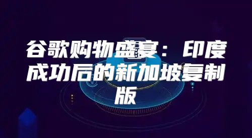 谷歌购物盛宴：印度成功后的新加坡复制版