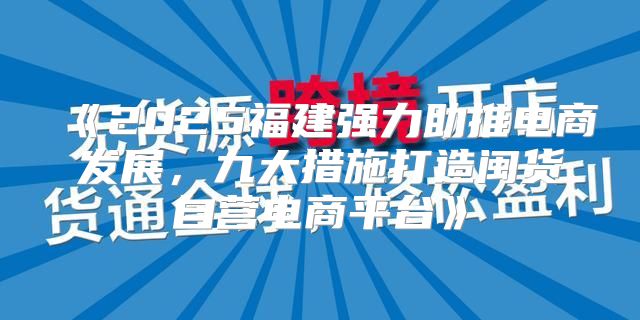 2025福建强力助推电商发展，九大措施打造闽货自营电商平台