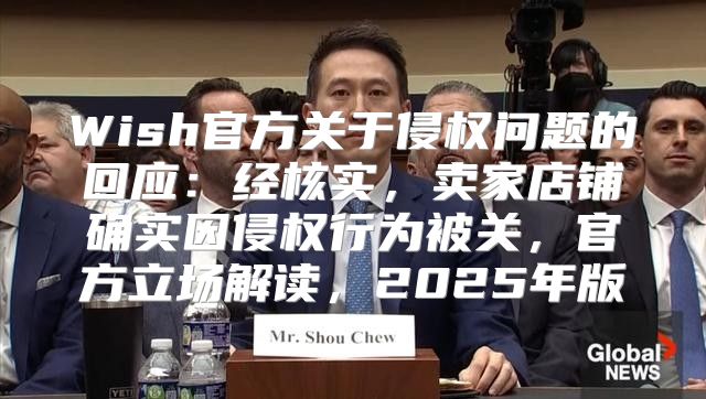 Wish官方关于侵权问题的回应：经核实，卖家店铺确实因侵权行为被关，官方立场解读，2025年版