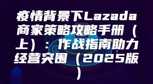疫情背景下Lazada商家策略攻略手册上：作战指南助力经营突围2025版
