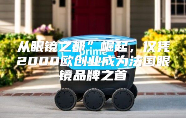 从眼镜之都”崛起，仅凭2000欧创业成为法国眼镜品牌之首