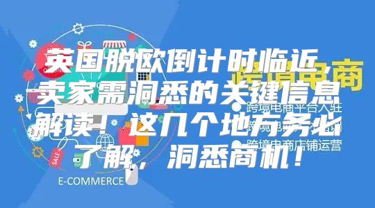 英国脱欧倒计时临近，卖家需洞悉的关键信息解读！这几个地方务必了解，洞悉商机！