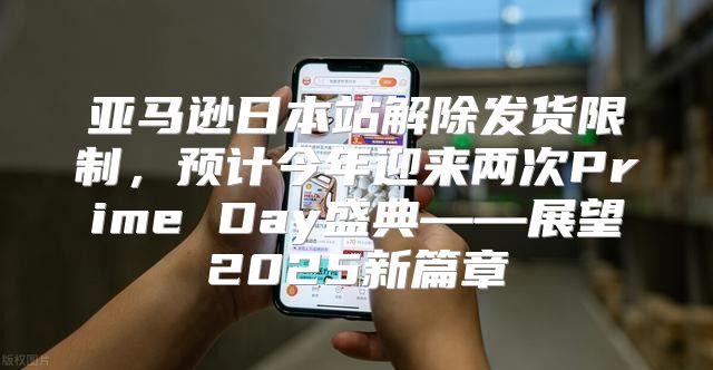 亚马逊日本站解除发货限制，预计今年迎来两次Prime Day盛典——展望2025新篇章