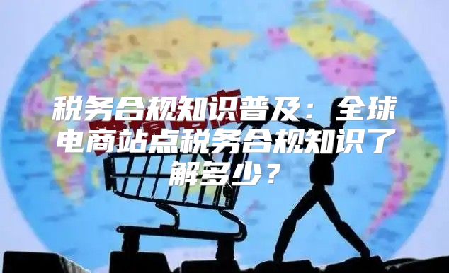 税务合规知识普及：全球电商站点税务合规知识了解多少？