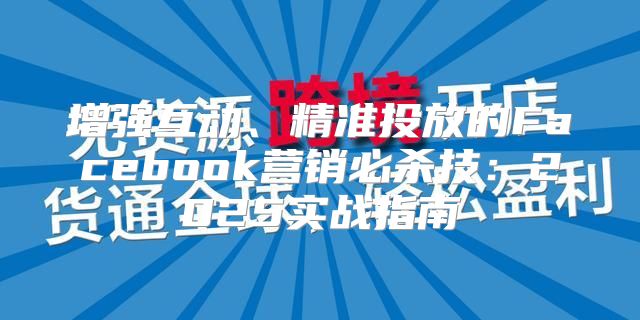 增强互动、精准投放的Facebook营销必杀技：2025实战指南