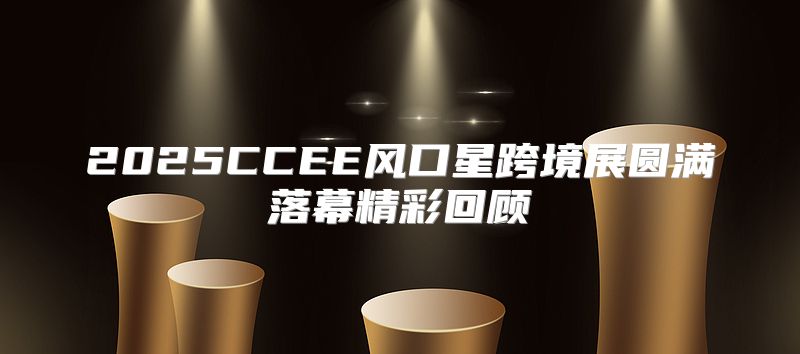 2025CCEE风口星跨境展圆满落幕精彩回顾