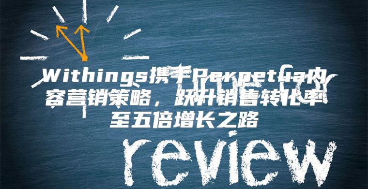 Withings携手Perpetua内容营销策略，跃升销售转化率至五倍增长之路