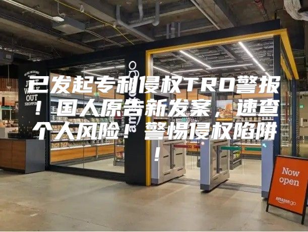 已发起专利侵权TRO警报！国人原告新发案，速查个人风险！警惕侵权陷阱！