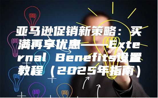 亚马逊促销新策略：买满再享优惠——External Benefits设置教程2025年指南