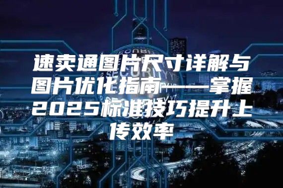 速卖通图片尺寸详解与图片优化指南——掌握2025标准技巧提升上传效率