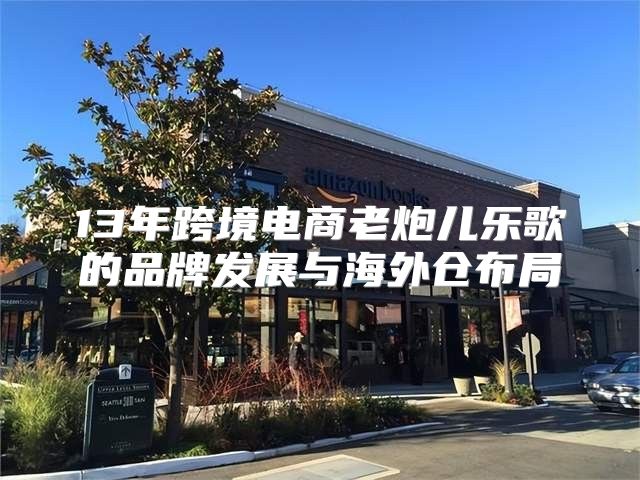 13年跨境电商老炮儿乐歌的品牌发展与海外仓布局