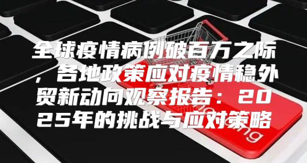 全球疫情病例破百万之际，各地政策应对疫情稳外贸新动向观察报告：2025年的挑战与应对策略