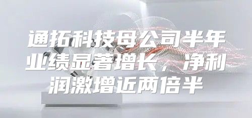通拓科技母公司半年业绩显著增长，净利润激增近两倍半