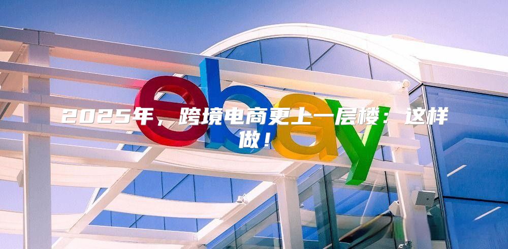 2025年，跨境电商更上一层楼：这样做！