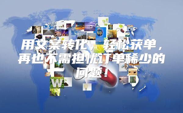 用文案转化，轻松获单，再也不需担忧订单稀少的问题！