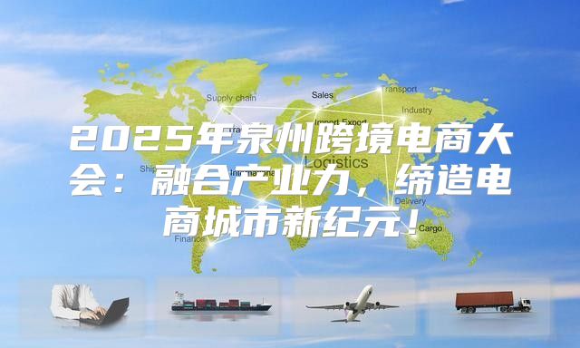 2025年泉州跨境电商大会：融合产业力，缔造电商城市新纪元！