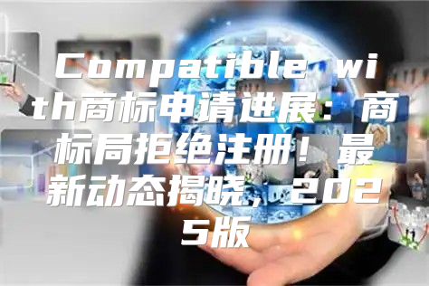 Compatible with商标申请进展：商标局拒绝注册！最新动态揭晓，2025版
