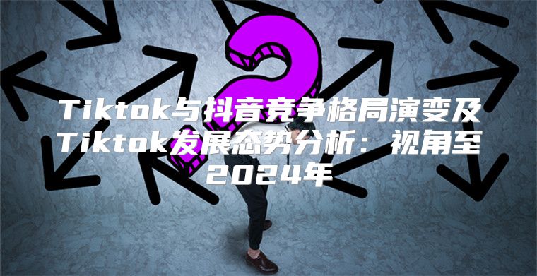Tiktok与抖音竞争格局演变及Tiktok发展态势分析：视角至2025年