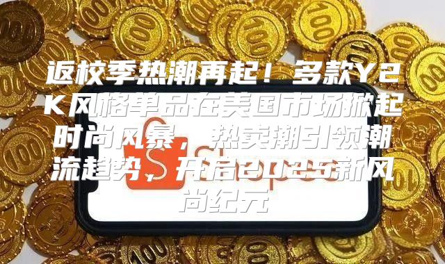 返校季热潮再起！多款Y2K风格单品在美国市场掀起时尚风暴，热卖潮引领潮流趋势，开启2025新风尚纪元
