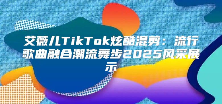 艾薇儿TikTok炫酷混剪：流行歌曲融合潮流舞步2025风采展示