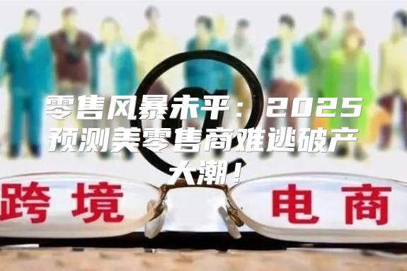 零售风暴未平：2025预测美零售商难逃破产大潮！