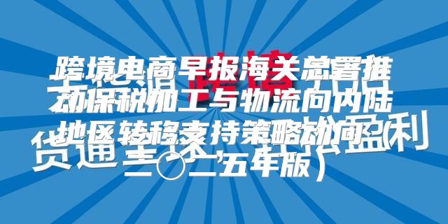 跨境电商早报海关总署推动保税加工与物流向内陆地区转移支持策略动向二〇二五年版