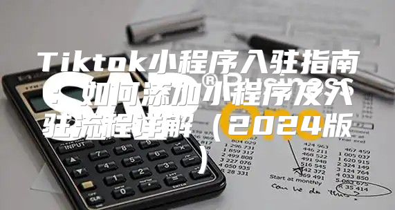 Tiktok小程序入驻指南：如何添加小程序及入驻流程详解2025版