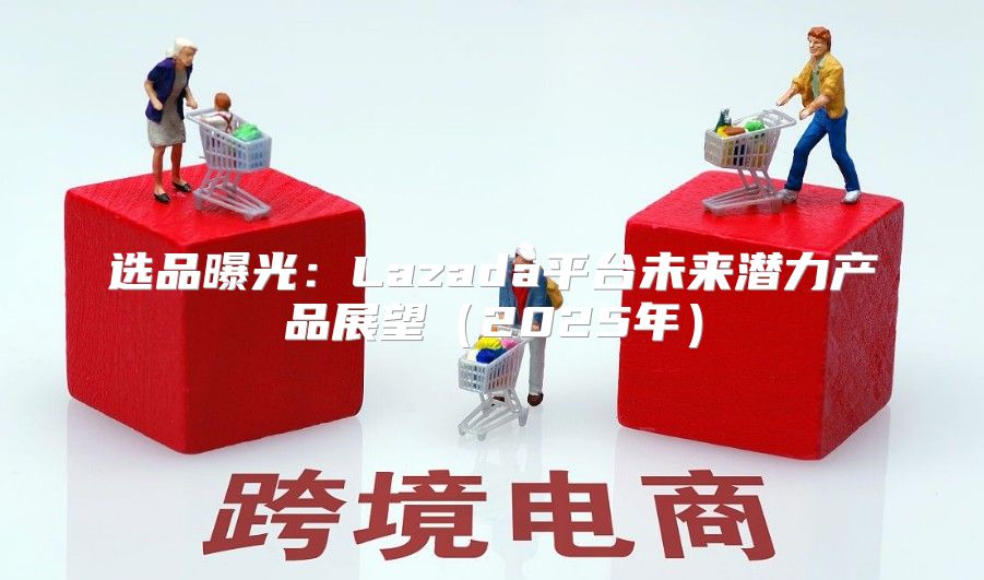 选品曝光：Lazada平台未来潜力产品展望2025年