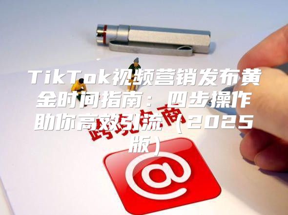 TikTok视频营销发布黄金时间指南：四步操作助你高效引流2025版