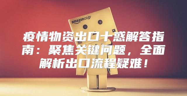 疫情物资出口十惑解答指南：聚焦关键问题，全面解析出口流程疑难！