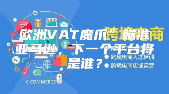 欧洲VAT魔爪”瞄准亚马逊，下一个平台将是谁？