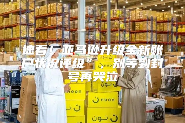 速看！亚马逊升级全新账户状况评级”，别等到封号再哭泣