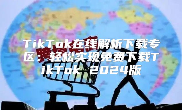 TikTok在线解析下载专区：轻松实现免费下载TikTok 2025版