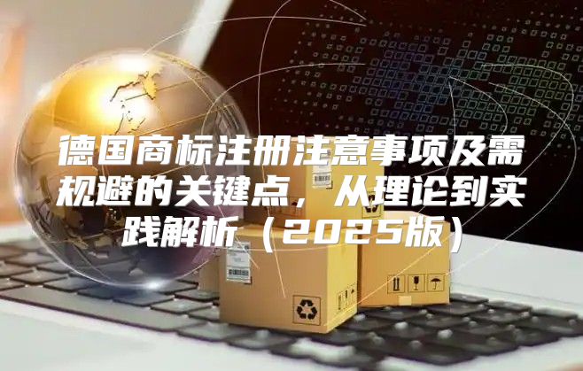 德国商标注册注意事项及需规避的关键点，从理论到实践解析2025版