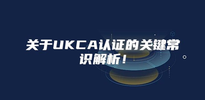 关于UKCA认证的关键常识解析！