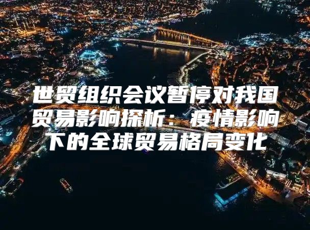 世贸组织会议暂停对我国贸易影响探析：疫情影响下的全球贸易格局变化