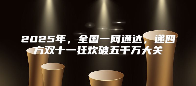 2025年，全国一网通达，递四方双十一狂欢破五千万大关
