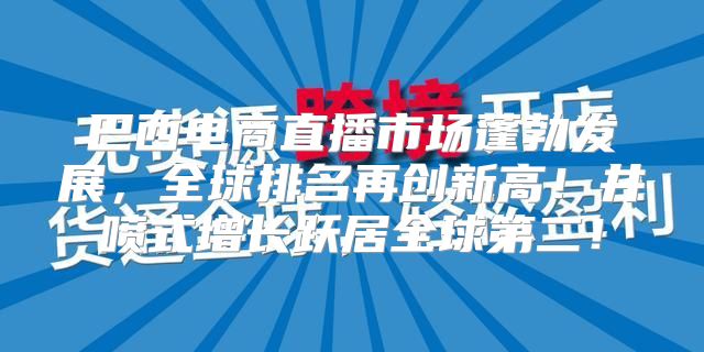 巴西电商直播市场蓬勃发展，全球排名再创新高！井喷式增长跃居全球第二！