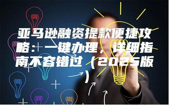 亚马逊融资提款便捷攻略：一键办理，详细指南不容错过2025版
