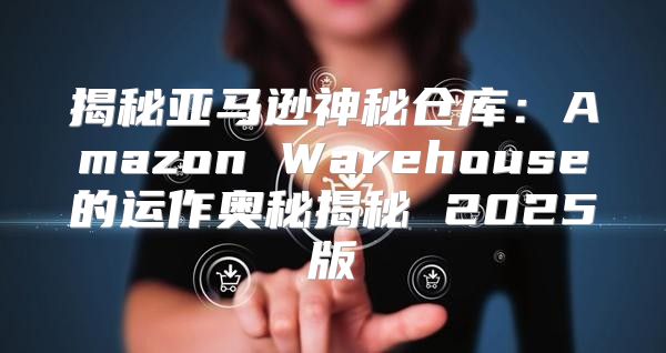 揭秘亚马逊神秘仓库：Amazon Warehouse的运作奥秘揭秘 2025版