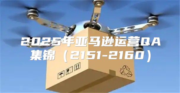 2025年亚马逊运营QA集锦2151-2160