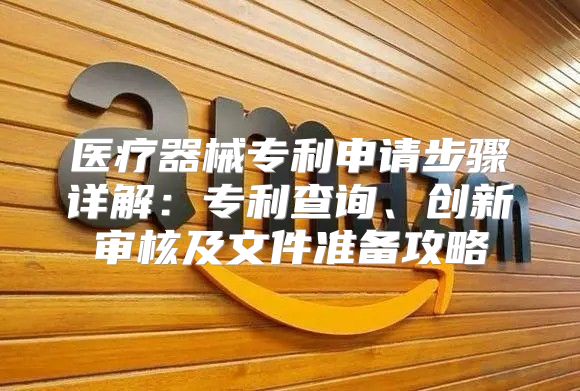 医疗器械专利申请步骤详解：专利查询、创新审核及文件准备攻略